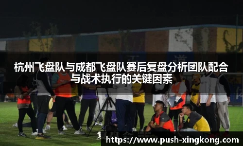杭州飞盘队与成都飞盘队赛后复盘分析团队配合与战术执行的关键因素