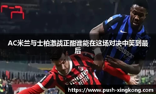 AC米兰与士柏激战正酣谁能在这场对决中笑到最后
