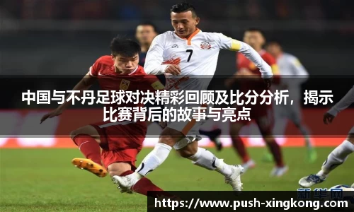 中国与不丹足球对决精彩回顾及比分分析，揭示比赛背后的故事与亮点